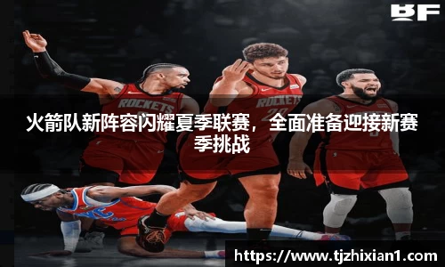 火箭队新阵容闪耀夏季联赛，全面准备迎接新赛季挑战